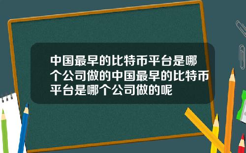 中国最早的比特币平台是哪个公司做的中国最早的比特币平台是哪个公司做的呢