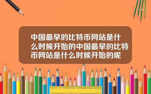 中国最早的比特币网站是什么时候开始的中国最早的比特币网站是什么时候开始的呢