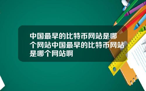 中国最早的比特币网站是哪个网站中国最早的比特币网站是哪个网站啊