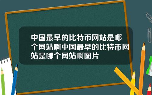 中国最早的比特币网站是哪个网站啊中国最早的比特币网站是哪个网站啊图片