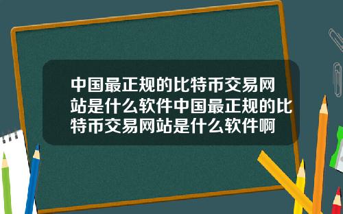 中国最正规的比特币交易网站是什么软件中国最正规的比特币交易网站是什么软件啊