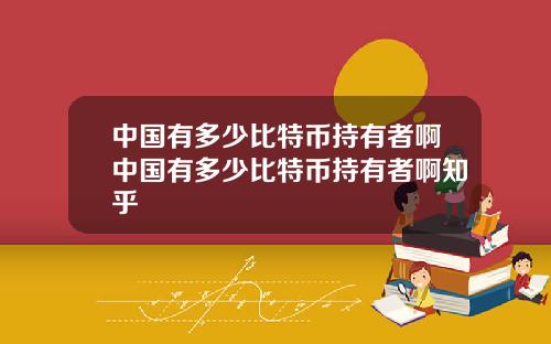中国有多少比特币持有者啊中国有多少比特币持有者啊知乎