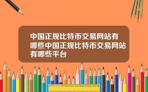 中国正规比特币交易网站有哪些中国正规比特币交易网站有哪些平台