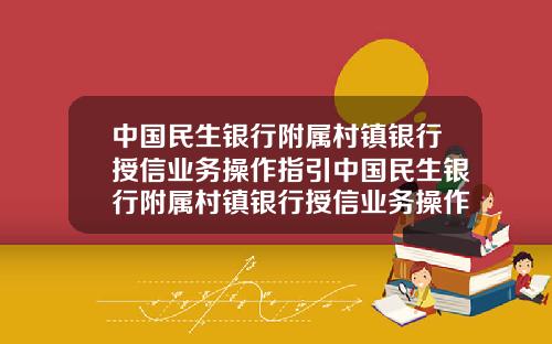 中国民生银行附属村镇银行授信业务操作指引中国民生银行附属村镇银行授信业务操作指引最新
