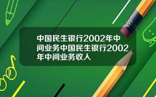 中国民生银行2002年中间业务中国民生银行2002年中间业务收入