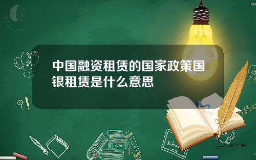 中国融资租赁的国家政策国银租赁是什么意思