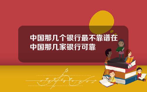 中国那几个银行最不靠谱在中国那几家银行可靠