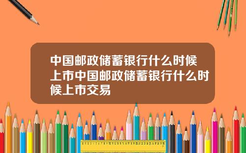 中国邮政储蓄银行什么时候上市中国邮政储蓄银行什么时候上市交易