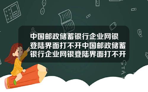中国邮政储蓄银行企业网银登陆界面打不开中国邮政储蓄银行企业网银登陆界面打不开了