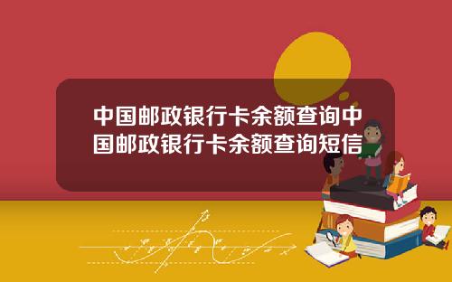 中国邮政银行卡余额查询中国邮政银行卡余额查询短信