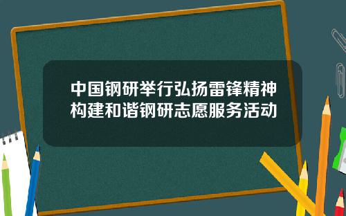 中国钢研举行弘扬雷锋精神构建和谐钢研志愿服务活动