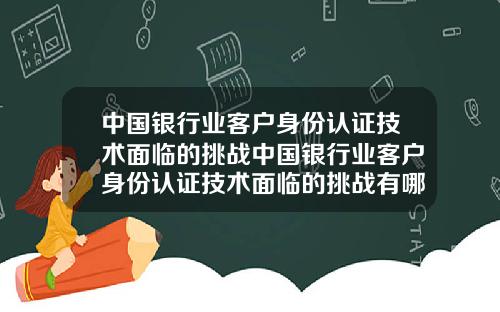 中国银行业客户身份认证技术面临的挑战中国银行业客户身份认证技术面临的挑战有哪些