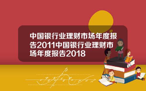 中国银行业理财市场年度报告2011中国银行业理财市场年度报告2018