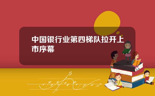 中国银行业第四梯队拉开上市序幕