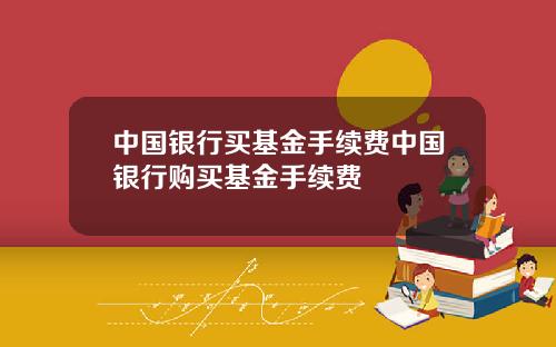 中国银行买基金手续费中国银行购买基金手续费