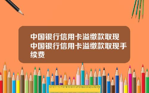 中国银行信用卡溢缴款取现中国银行信用卡溢缴款取现手续费