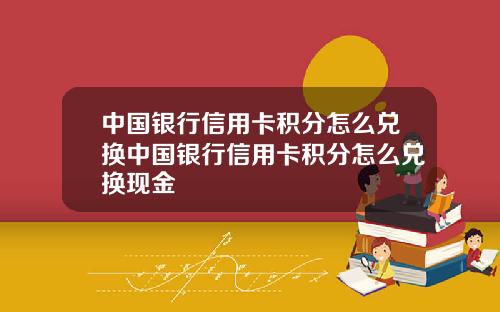 中国银行信用卡积分怎么兑换中国银行信用卡积分怎么兑换现金