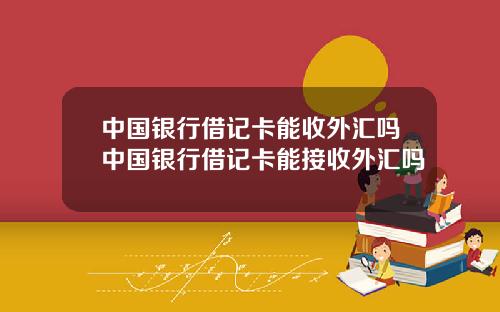 中国银行借记卡能收外汇吗中国银行借记卡能接收外汇吗