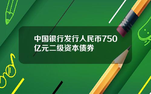 中国银行发行人民币750亿元二级资本债券