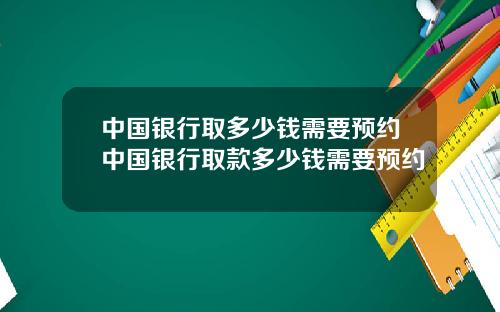 中国银行取多少钱需要预约中国银行取款多少钱需要预约