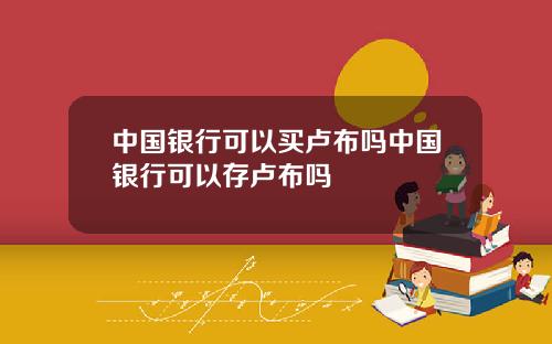 中国银行可以买卢布吗中国银行可以存卢布吗