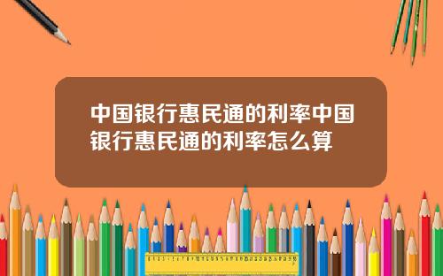 中国银行惠民通的利率中国银行惠民通的利率怎么算