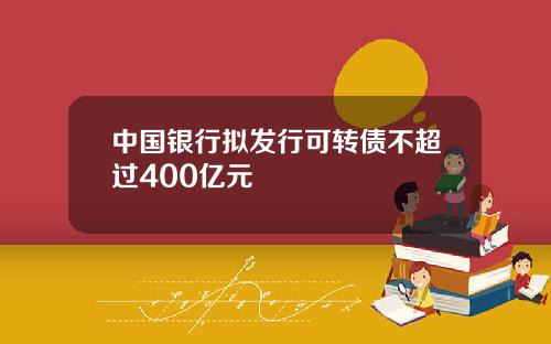 中国银行拟发行可转债不超过400亿元