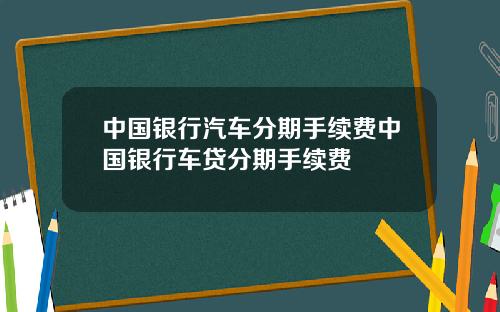 中国银行汽车分期手续费中国银行车贷分期手续费