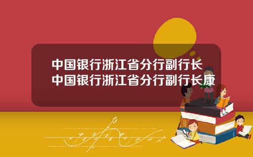 中国银行浙江省分行副行长中国银行浙江省分行副行长康