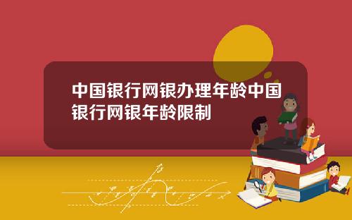 中国银行网银办理年龄中国银行网银年龄限制