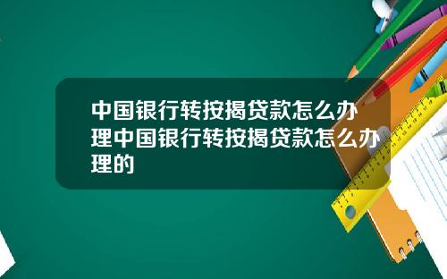 中国银行转按揭贷款怎么办理中国银行转按揭贷款怎么办理的