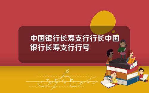 中国银行长寿支行行长中国银行长寿支行行号