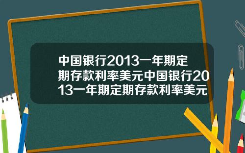 中国银行2013一年期定期存款利率美元中国银行2013一年期定期存款利率美元是多少