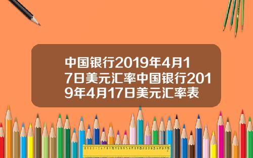 中国银行2019年4月17日美元汇率中国银行2019年4月17日美元汇率表