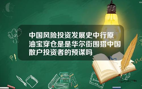 中国风险投资发展史中行原油宝穿仓是是华尔街围猎中国散户投资者的预谋吗