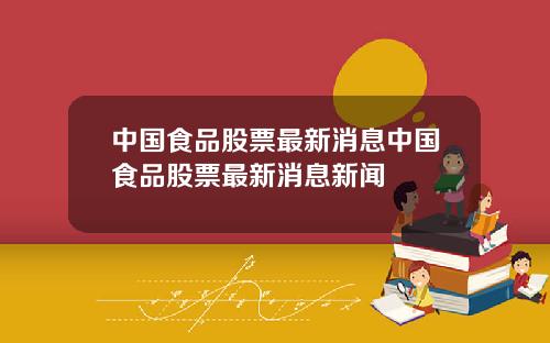 中国食品股票最新消息中国食品股票最新消息新闻