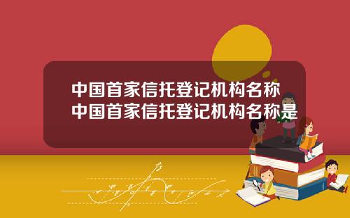 中国首家信托登记机构名称中国首家信托登记机构名称是