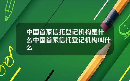 中国首家信托登记机构是什么中国首家信托登记机构叫什么