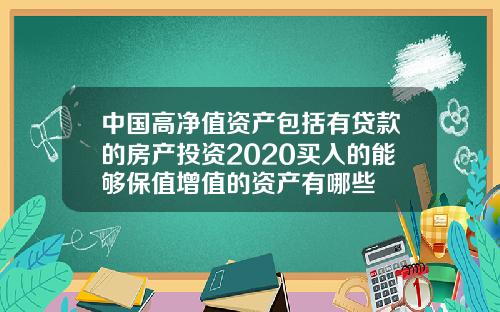 中国高净值资产包括有贷款的房产投资2020买入的能够保值增值的资产有哪些