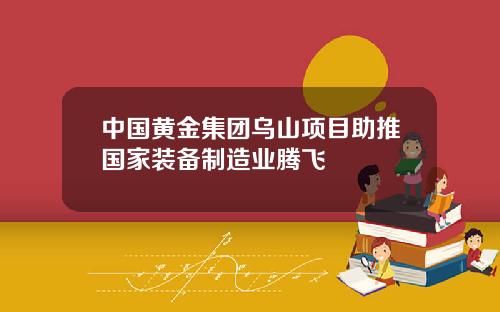 中国黄金集团乌山项目助推国家装备制造业腾飞