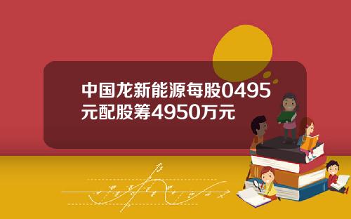 中国龙新能源每股0495元配股筹4950万元