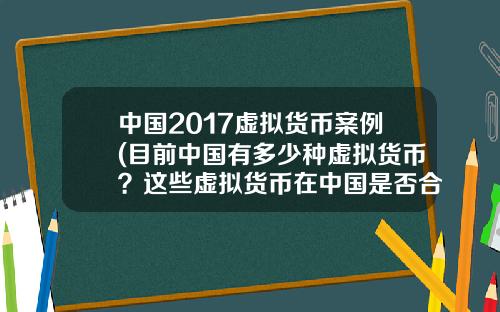 中国2017虚拟货币案例(目前中国有多少种虚拟货币？这些虚拟货币在中国是否合法？)