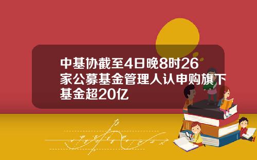 中基协截至4日晚8时26家公募基金管理人认申购旗下基金超20亿