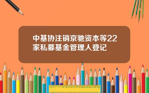 中基协注销京驰资本等22家私募基金管理人登记