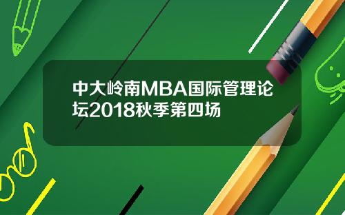 中大岭南MBA国际管理论坛2018秋季第四场