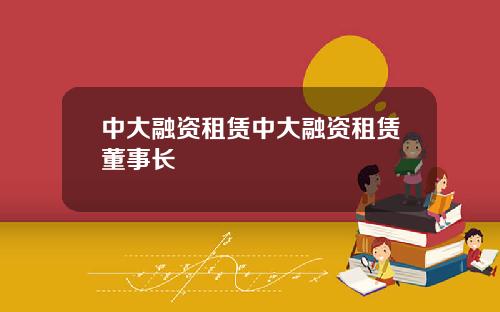 中大融资租赁中大融资租赁董事长