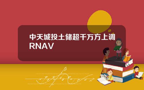 中天城投土储超千万方上调RNAV