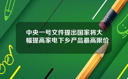 中央一号文件提出国家将大幅提高家电下乡产品最高限价