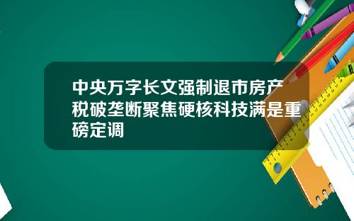中央万字长文强制退市房产税破垄断聚焦硬核科技满是重磅定调