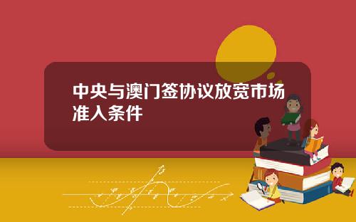 中央与澳门签协议放宽市场准入条件